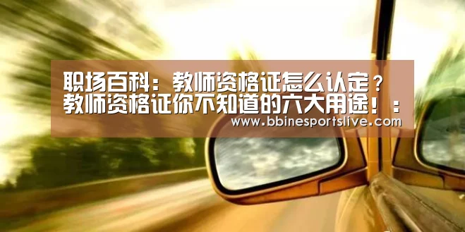职场百科:教师资格证怎么认定?教师资格证你不知道的六大用途!:BBIN直播,BBIN官网,BBIN百家乐,BBIN登录(图2) BBIN直播,BBIN官网,BBIN百家乐,BBIN登录