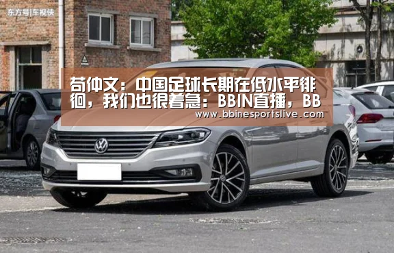 苟仲文:中国足球长期在低水平徘徊,我们也很着急:BBIN直播,BBIN官网,BBIN百家乐,BBIN登录(图1) BBIN直播,BBIN官网,BBIN百家乐,BBIN登录