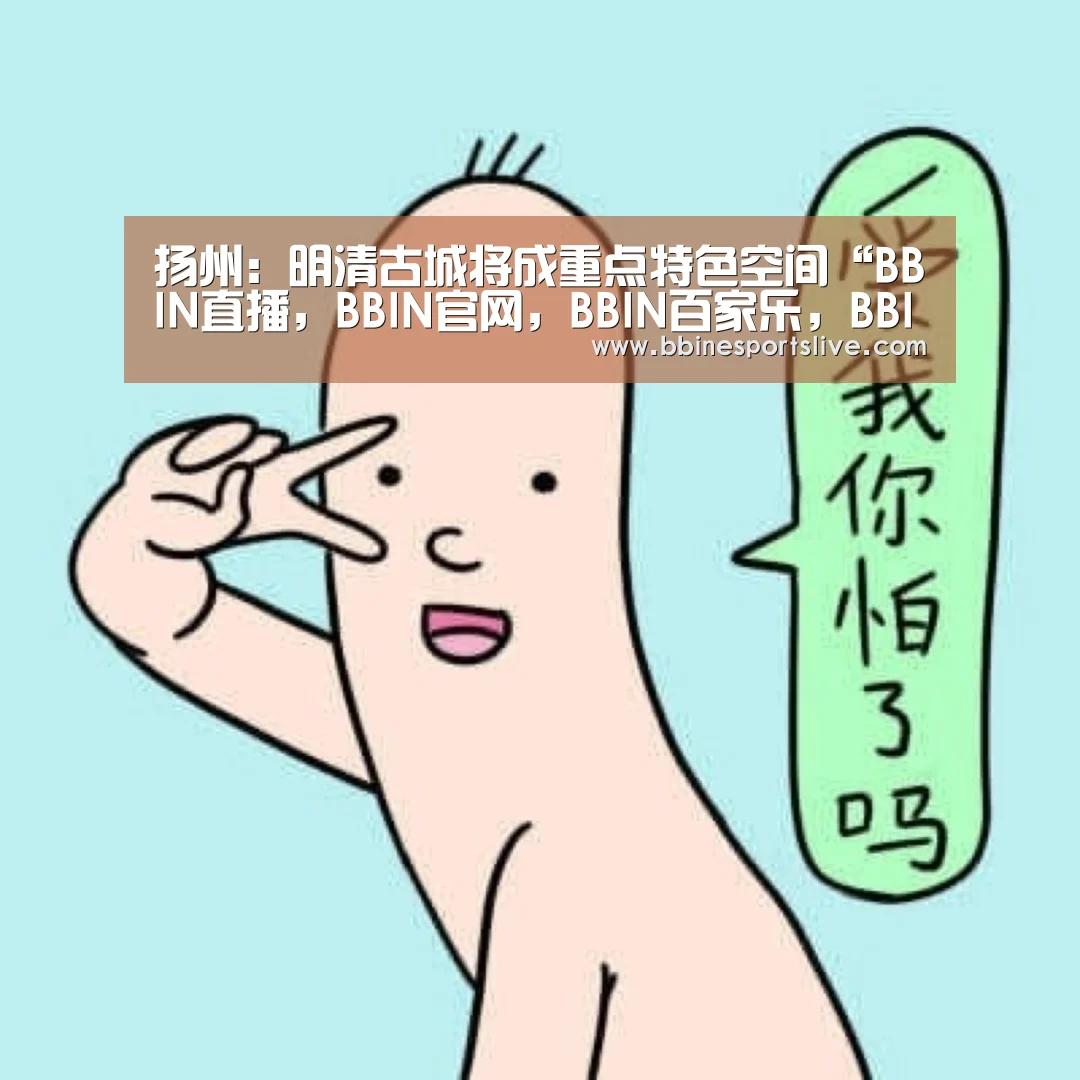 扬州:明清古城将成重点特色空间“BBIN直播,BBIN官网,BBIN百家乐,BBIN登录”(图2) BBIN直播,BBIN官网,BBIN百家乐,BBIN登录