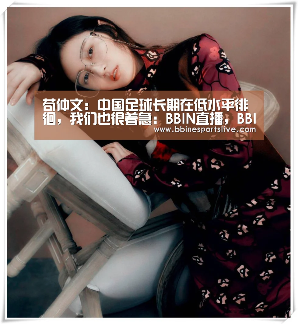 苟仲文:中国足球长期在低水平徘徊,我们也很着急:BBIN直播,BBIN官网,BBIN百家乐,BBIN登录(图4) BBIN直播,BBIN官网,BBIN百家乐,BBIN登录